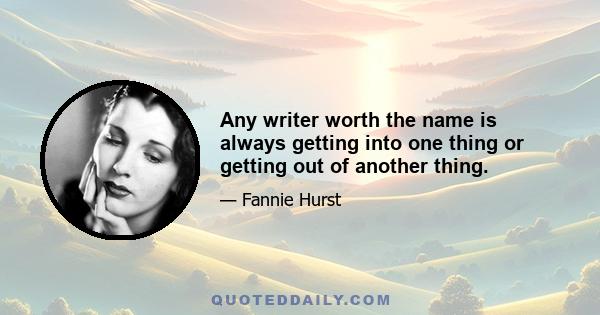 Any writer worth the name is always getting into one thing or getting out of another thing.