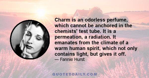 Charm is an odorless perfume, which cannot be anchored in the chemists' test tube. It is a permeation, a radiation. It emanates from the climate of a warm human spirit, which not only contains light, but gives it off.