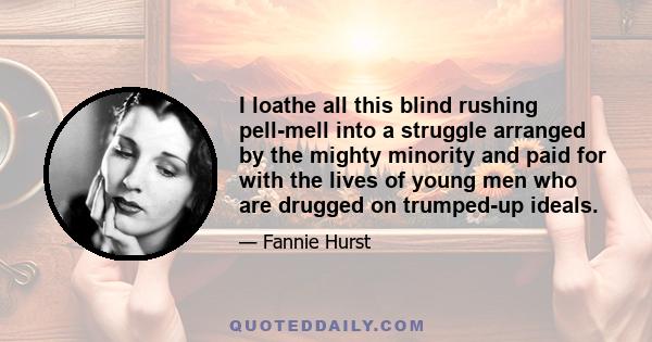 I loathe all this blind rushing pell-mell into a struggle arranged by the mighty minority and paid for with the lives of young men who are drugged on trumped-up ideals.