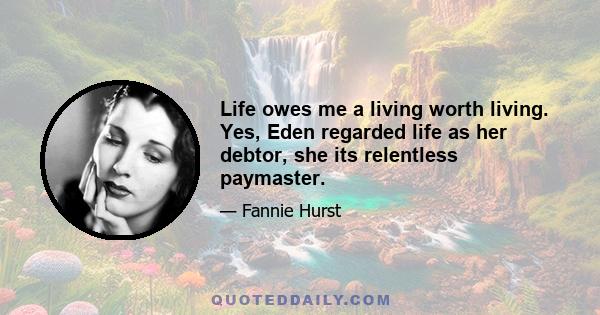 Life owes me a living worth living. Yes, Eden regarded life as her debtor, she its relentless paymaster.