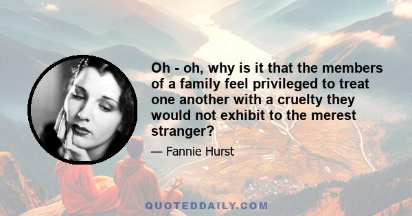 Oh - oh, why is it that the members of a family feel privileged to treat one another with a cruelty they would not exhibit to the merest stranger?