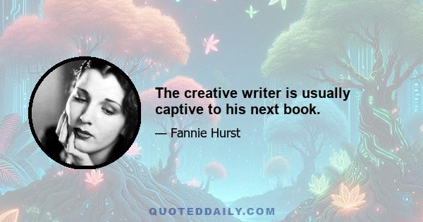 The creative writer is usually captive to his next book.