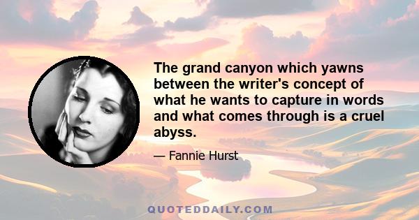 The grand canyon which yawns between the writer's concept of what he wants to capture in words and what comes through is a cruel abyss.