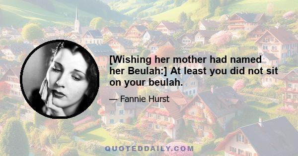 [Wishing her mother had named her Beulah:] At least you did not sit on your beulah.