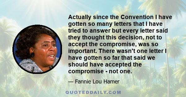 Actually since the Convention I have gotten so many letters that I have tried to answer but every letter said they thought this decision, not to accept the compromise, was so important. There wasn't one letter I have