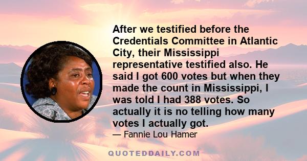 After we testified before the Credentials Committee in Atlantic City, their Mississippi representative testified also. He said I got 600 votes but when they made the count in Mississippi, I was told I had 388 votes. So