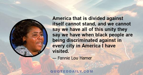 America that is divided against itself cannot stand, and we cannot say we have all of this unity they say we have when black people are being discriminated against in every city in America I have visited.