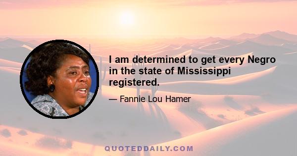 I am determined to get every Negro in the state of Mississippi registered.