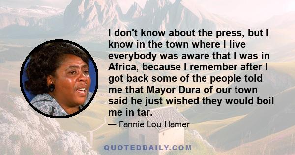 I don't know about the press, but I know in the town where I live everybody was aware that I was in Africa, because I remember after I got back some of the people told me that Mayor Dura of our town said he just wished