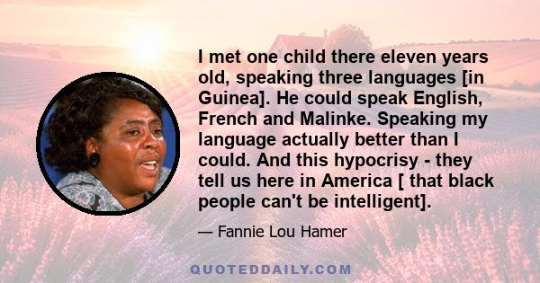 I met one child there eleven years old, speaking three languages [in Guinea]. He could speak English, French and Malinke. Speaking my language actually better than I could. And this hypocrisy - they tell us here in