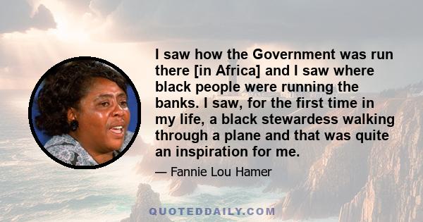 I saw how the Government was run there [in Africa] and I saw where black people were running the banks. I saw, for the first time in my life, a black stewardess walking through a plane and that was quite an inspiration