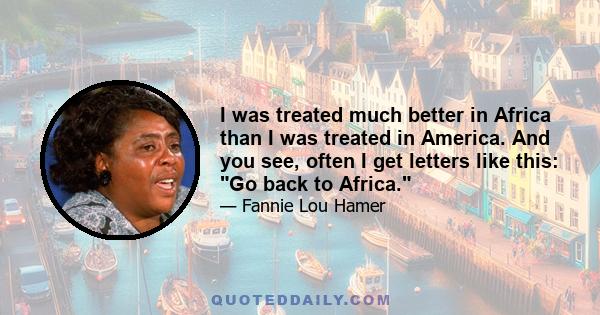 I was treated much better in Africa than I was treated in America. And you see, often I get letters like this: Go back to Africa.