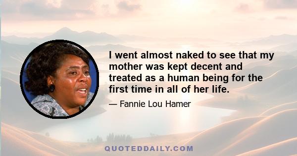 I went almost naked to see that my mother was kept decent and treated as a human being for the first time in all of her life.