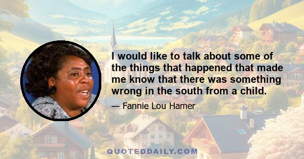 I would like to talk about some of the things that happened that made me know that there was something wrong in the south from a child.