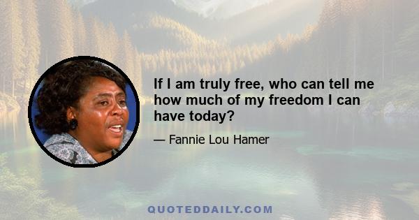 If I am truly free, who can tell me how much of my freedom I can have today?