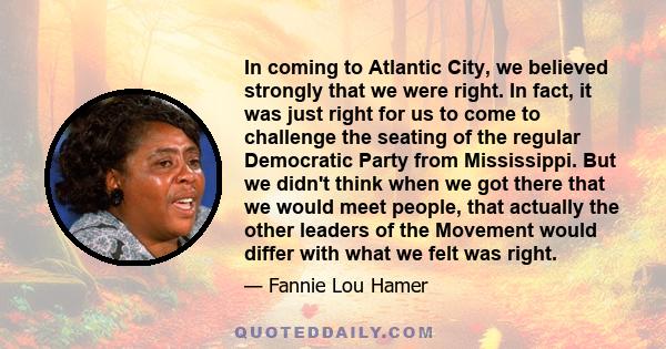 In coming to Atlantic City, we believed strongly that we were right. In fact, it was just right for us to come to challenge the seating of the regular Democratic Party from Mississippi. But we didn't think when we got