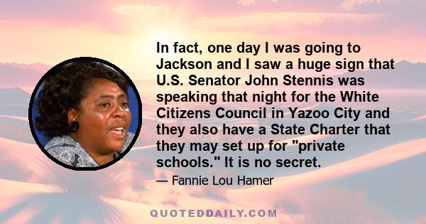 In fact, one day I was going to Jackson and I saw a huge sign that U.S. Senator John Stennis was speaking that night for the White Citizens Council in Yazoo City and they also have a State Charter that they may set up