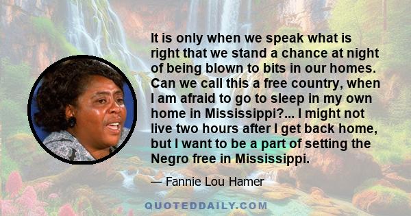 It is only when we speak what is right that we stand a chance at night of being blown to bits in our homes. Can we call this a free country, when I am afraid to go to sleep in my own home in Mississippi?... I might not