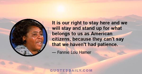 It is our right to stay here and we will stay and stand up for what belongs to us as American citizens, because they can't say that we haven't had patience.