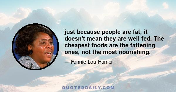 just because people are fat, it doesn't mean they are well fed. The cheapest foods are the fattening ones, not the most nourishing.