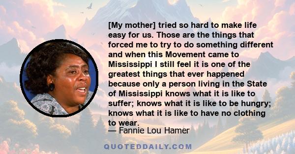 [My mother] tried so hard to make life easy for us. Those are the things that forced me to try to do something different and when this Movement came to Mississippi I still feel it is one of the greatest things that ever 