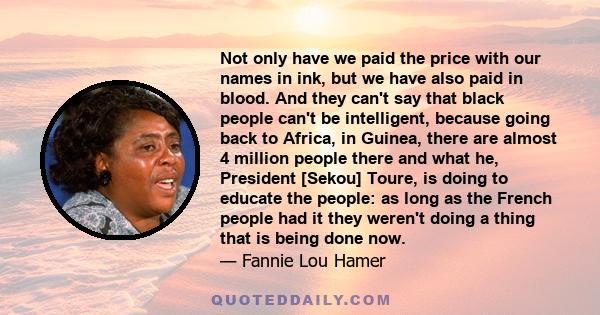 Not only have we paid the price with our names in ink, but we have also paid in blood. And they can't say that black people can't be intelligent, because going back to Africa, in Guinea, there are almost 4 million