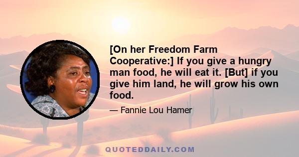 [On her Freedom Farm Cooperative:] If you give a hungry man food, he will eat it. [But] if you give him land, he will grow his own food.