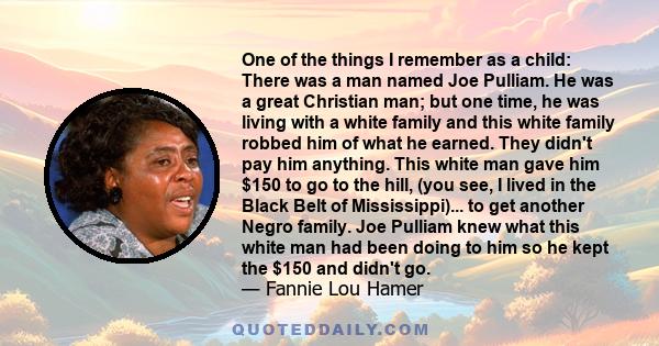 One of the things I remember as a child: There was a man named Joe Pulliam. He was a great Christian man; but one time, he was living with a white family and this white family robbed him of what he earned. They didn't