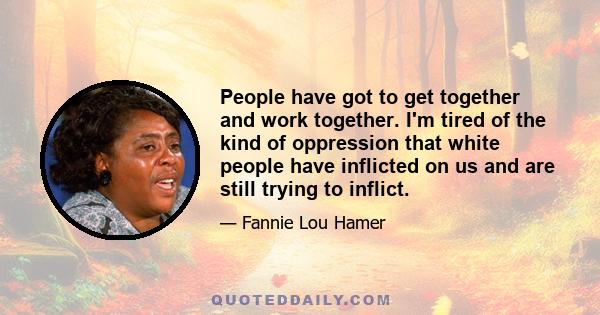 People have got to get together and work together. I'm tired of the kind of oppression that white people have inflicted on us and are still trying to inflict.