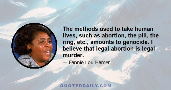 The methods used to take human lives, such as abortion, the pill, the ring, etc., amounts to genocide. I believe that legal abortion is legal murder.