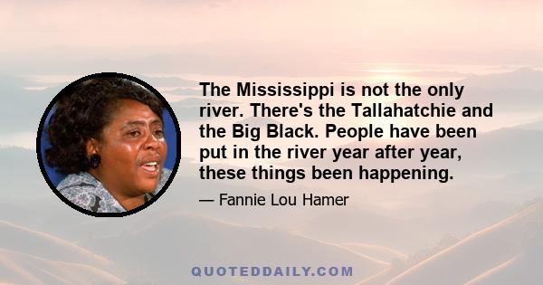 The Mississippi is not the only river. There's the Tallahatchie and the Big Black. People have been put in the river year after year, these things been happening.