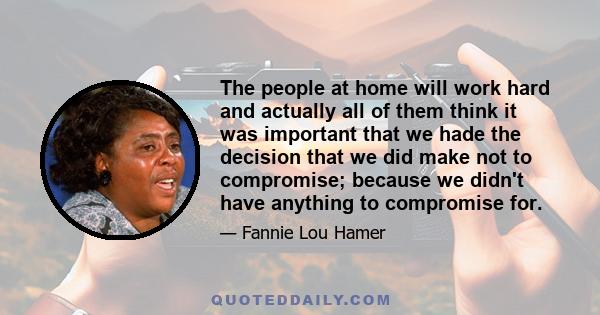 The people at home will work hard and actually all of them think it was important that we hade the decision that we did make not to compromise; because we didn't have anything to compromise for.