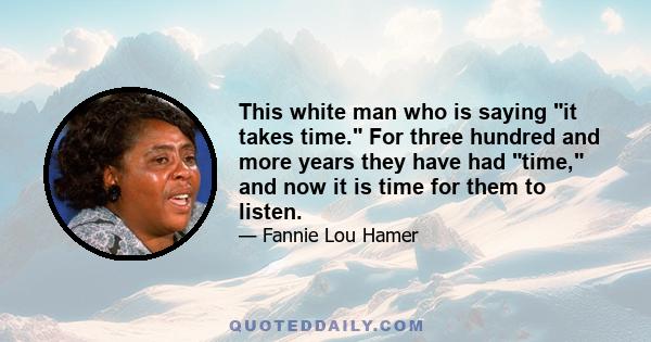 This white man who is saying it takes time. For three hundred and more years they have had time, and now it is time for them to listen.