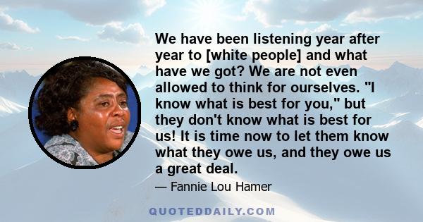 We have been listening year after year to [white people] and what have we got? We are not even allowed to think for ourselves. I know what is best for you, but they don't know what is best for us! It is time now to let