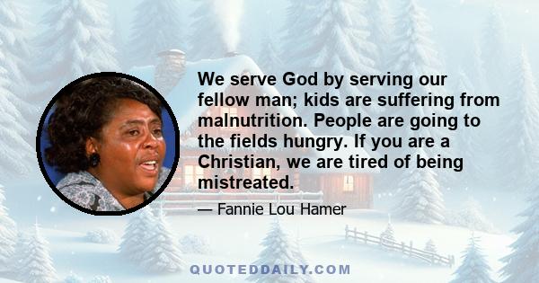 We serve God by serving our fellow man; kids are suffering from malnutrition. People are going to the fields hungry. If you are a Christian, we are tired of being mistreated.