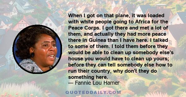 When I got on that plane, it was loaded with white people going to Africa for the Peace Corps. I got there and met a lot of them, and actually they had more peace there in Guinea than I have here. I talked to some of