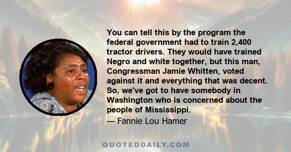 You can tell this by the program the federal government had to train 2,400 tractor drivers. They would have trained Negro and white together, but this man, Congressman Jamie Whitten, voted against it and everything that 