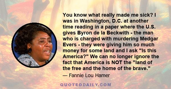 You know what really made me sick? I was in Washington, D.C. at another time reading in a paper where the U.S. gives Byron de la Beckwith - the man who is charged with murdering Medgar Evers - they were giving him so