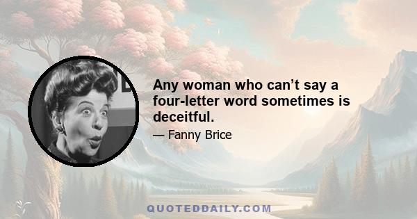 Any woman who can’t say a four-letter word sometimes is deceitful.