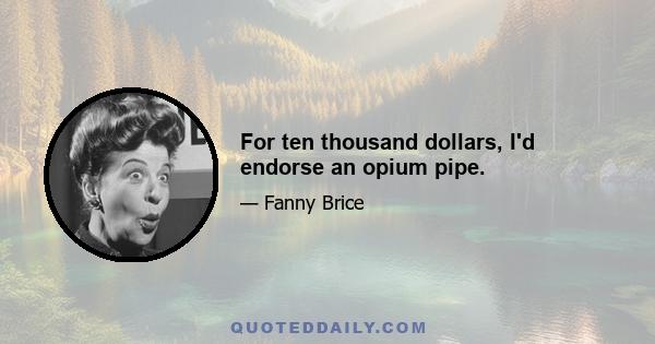 For ten thousand dollars, I'd endorse an opium pipe.