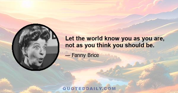 Let the world know you as you are, not as you think you should be.