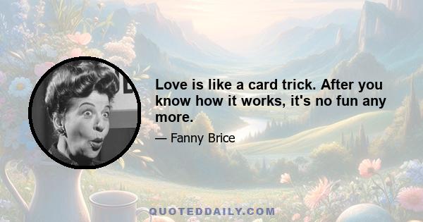 Love is like a card trick. After you know how it works, it's no fun any more.