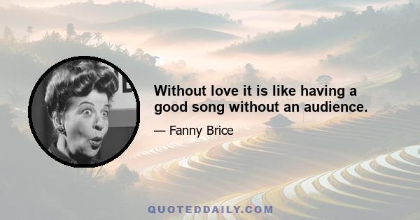 Without love it is like having a good song without an audience.