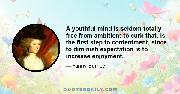 A youthful mind is seldom totally free from ambition; to curb that, is the first step to contentment, since to diminish expectation is to increase enjoyment.