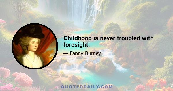 Childhood is never troubled with foresight.