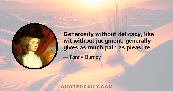 Generosity without delicacy, like wit without judgment, generally gives as much pain as pleasure.