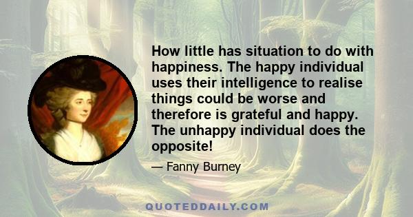 How little has situation to do with happiness. The happy individual uses their intelligence to realise things could be worse and therefore is grateful and happy. The unhappy individual does the opposite!