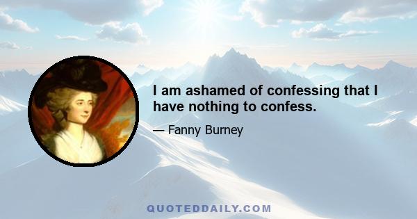 I am ashamed of confessing that I have nothing to confess.