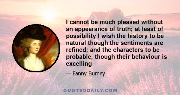 I cannot be much pleased without an appearance of truth; at least of possibility I wish the history to be natural though the sentiments are refined; and the characters to be probable, though their behaviour is excelling