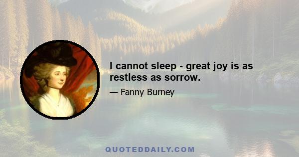 I cannot sleep - great joy is as restless as sorrow.